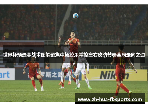 世界杯预选赛战术图解聚焦中场绞杀掌控左右攻防节奏全局走向之道 世界杯预选赛战术图解聚焦中场绞杀掌控左右攻防节奏全局走向之道