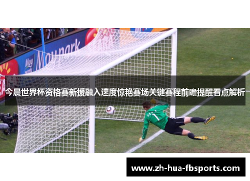 今晨世界杯资格赛新援融入速度惊艳赛场关键赛程前瞻提醒看点解析 今晨世界杯资格赛新援融入速度惊艳赛场关键赛程前瞻提醒看点解析