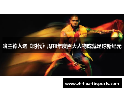哈兰德入选《时代》周刊年度百大人物成就足球新纪元