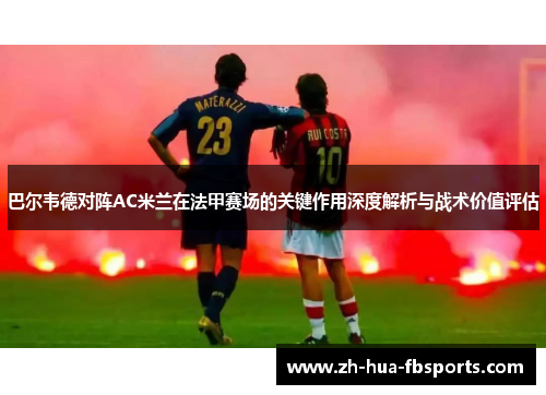 巴尔韦德对阵AC米兰在法甲赛场的关键作用深度解析与战术价值评估 巴尔韦德对阵AC米兰在法甲赛场的关键作用深度解析与战术价值评估