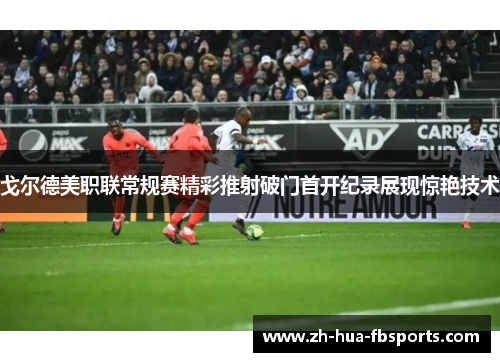 戈尔德美职联常规赛精彩推射破门首开纪录展现惊艳技术 戈尔德美职联常规赛精彩推射破门首开纪录展现惊艳技术