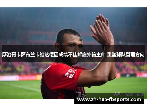 摩洛哥卡萨布兰卡维达德因成绩不佳解雇外籍主帅 重塑球队管理方向 摩洛哥卡萨布兰卡维达德因成绩不佳解雇外籍主帅 重塑球队管理方向