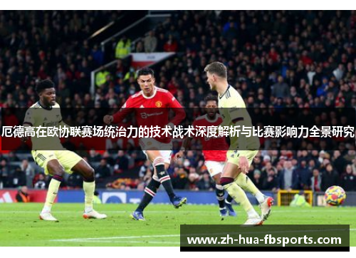 厄德高在欧协联赛场统治力的技术战术深度解析与比赛影响力全景研究 厄德高在欧协联赛场统治力的技术战术深度解析与比赛影响力全景研究