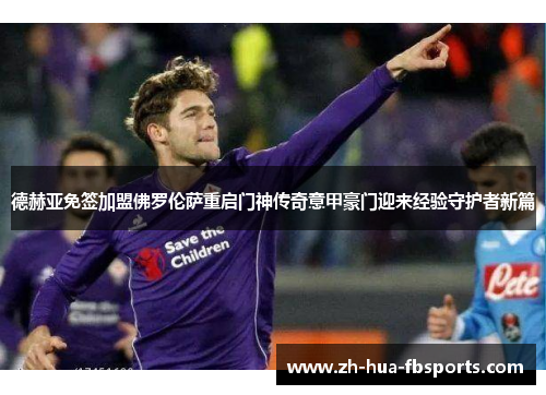 德赫亚免签加盟佛罗伦萨重启门神传奇意甲豪门迎来经验守护者新篇