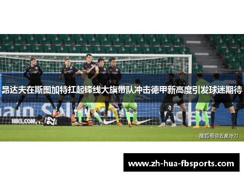 昂达夫在斯图加特扛起锋线大旗带队冲击德甲新高度引发球迷期待 昂达夫在斯图加特扛起锋线大旗带队冲击德甲新高度引发球迷期待